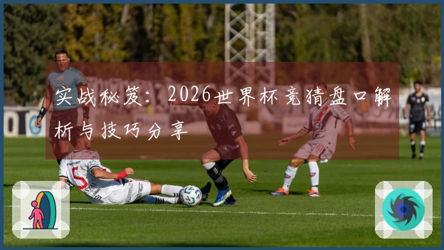 实战秘笈：2026世界杯竞猜盘口解析与技巧分享