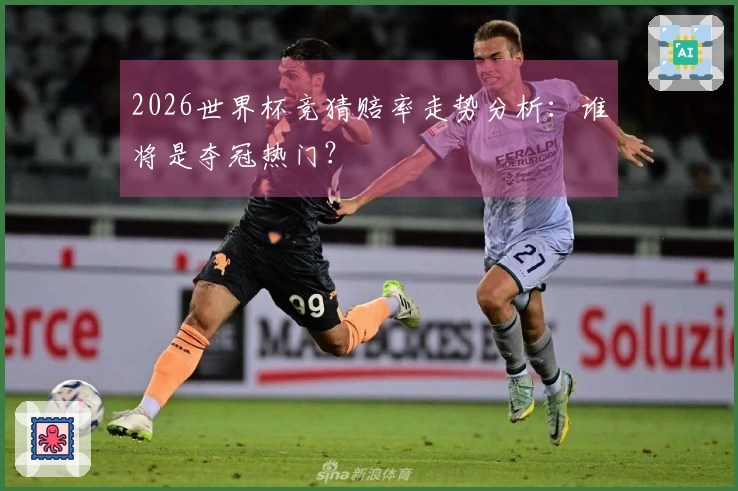 2026世界杯竞猜赔率走势分析：谁将是夺冠热门？