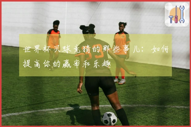 世界杯买球竞猜的那些事儿：如何提高你的赢率和乐趣