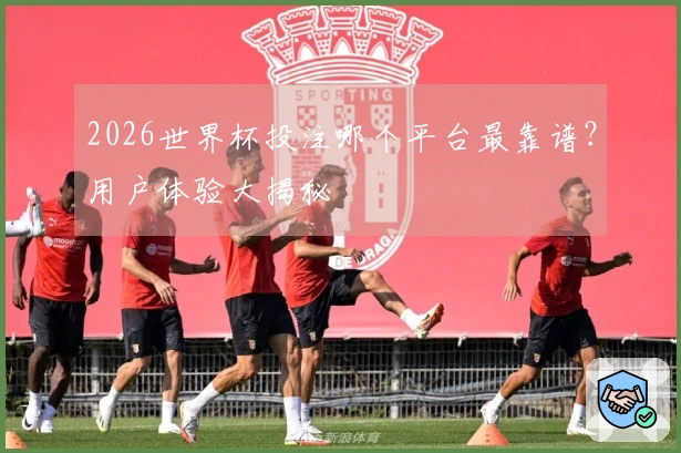 2026世界杯投注哪个平台最靠谱？用户体验大揭秘