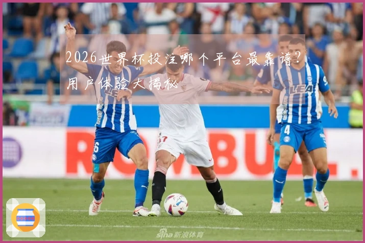 2026世界杯投注哪个平台最靠谱？用户体验大揭秘