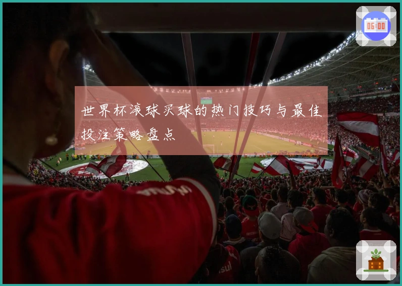 世界杯滚球买球的热门技巧与最佳投注策略盘点