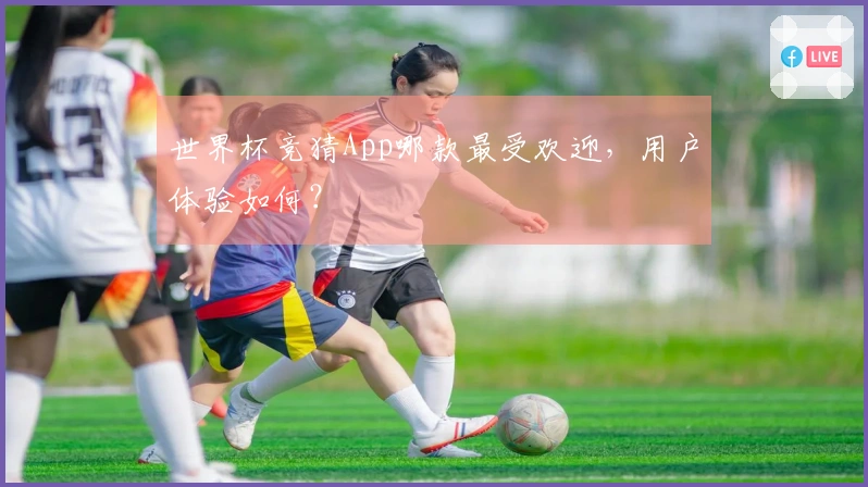 世界杯竞猜App哪款最受欢迎，用户体验如何？