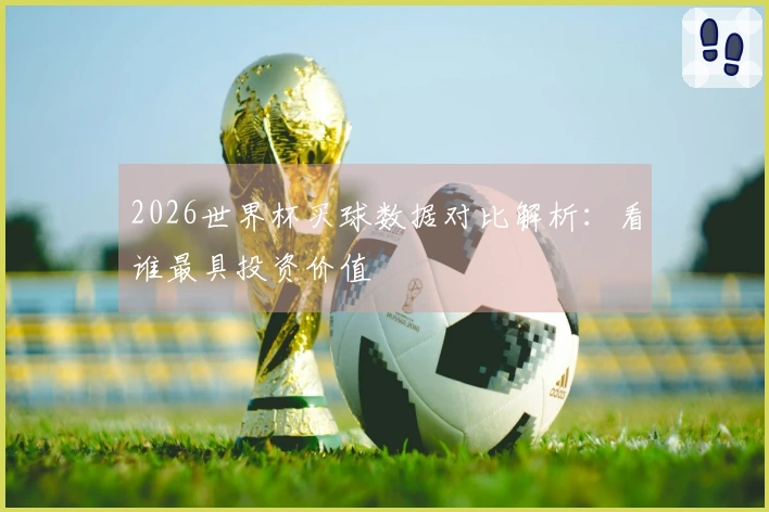 2026世界杯买球数据对比解析：看谁最具投资价值