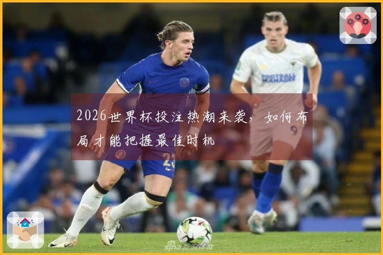 2026世界杯投注热潮来袭，如何布局才能把握最佳时机