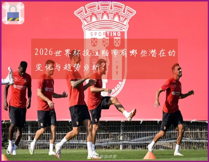 2026世界杯投注赔率有哪些潜在的变化与趋势分析？
