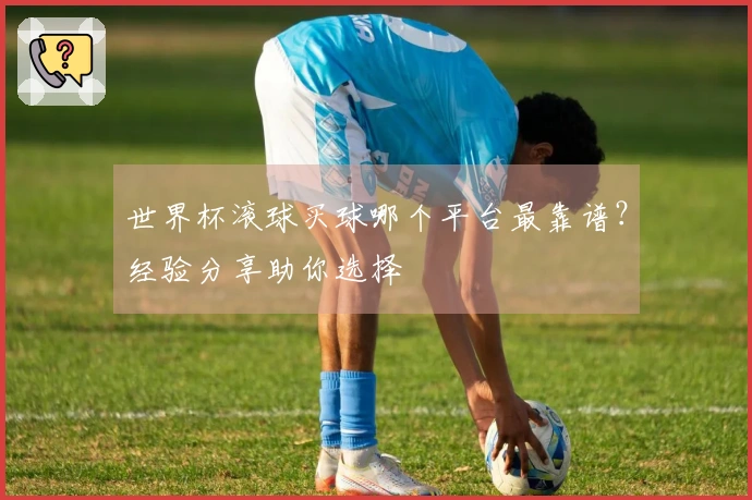 世界杯滚球买球哪个平台最靠谱？经验分享助你选择