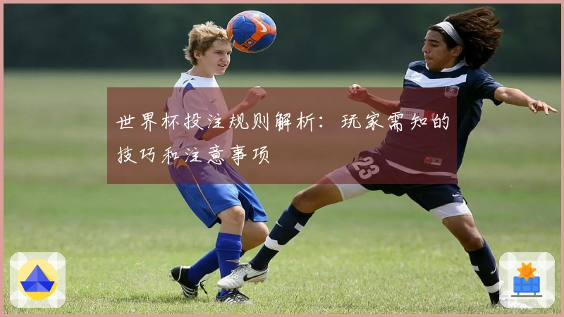 世界杯投注规则解析：玩家需知的技巧和注意事项