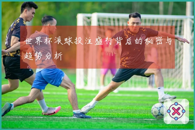 世界杯滚球投注盛行背后的秘密与趋势分析