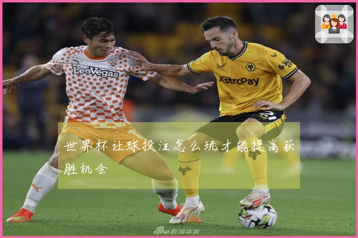 世界杯让球投注怎么玩才能提高获胜机会