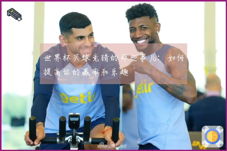 世界杯买球竞猜的那些事儿：如何提高你的赢率和乐趣