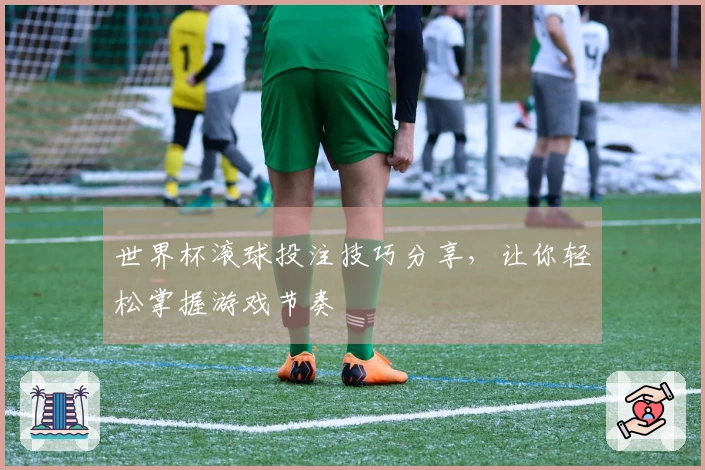 世界杯滚球投注技巧分享，让你轻松掌握游戏节奏
