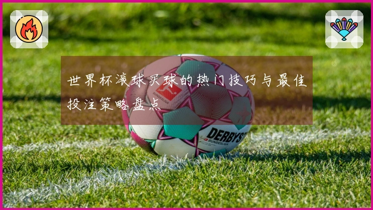 世界杯滚球买球的热门技巧与最佳投注策略盘点