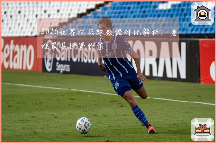 2026世界杯买球数据对比解析:看谁最具投资价值